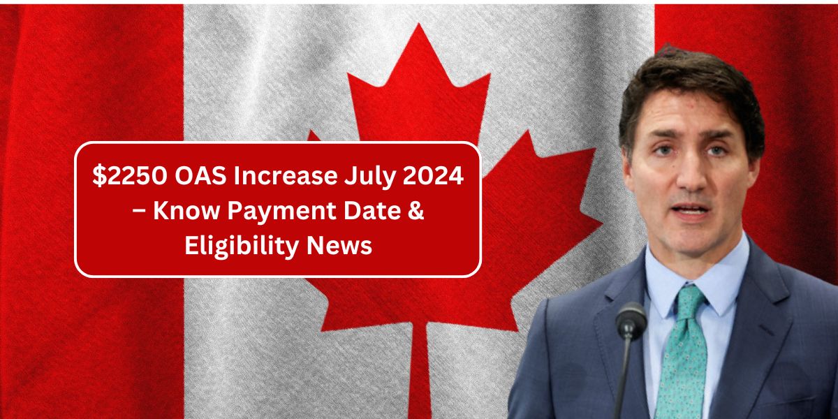 $2250 OAS Increase July 2024 – Know Payment Date & Eligibility News